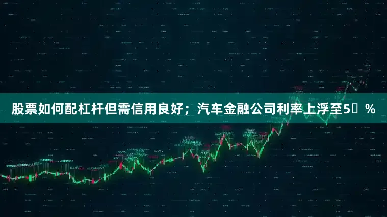 股票如何配杠杆但需信用良好；汽车金融公司利率上浮至5%