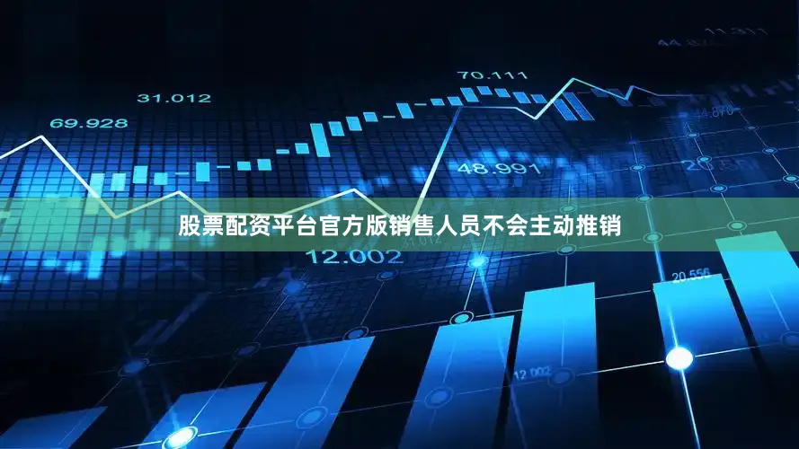 股票配资平台官方版销售人员不会主动推销