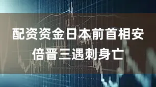 配资资金日本前首相安倍晋三遇刺身亡