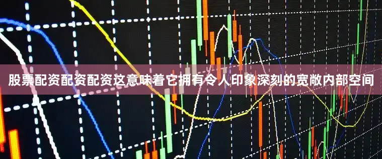 股票配资配资配资这意味着它拥有令人印象深刻的宽敞内部空间