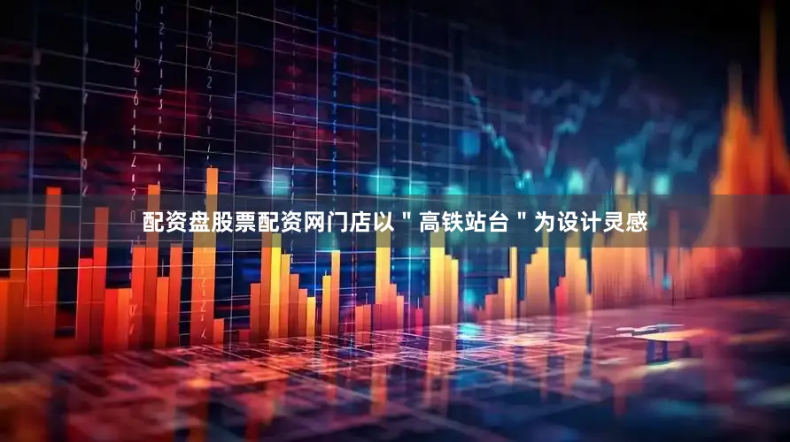 配资盘股票配资网门店以＂高铁站台＂为设计灵感