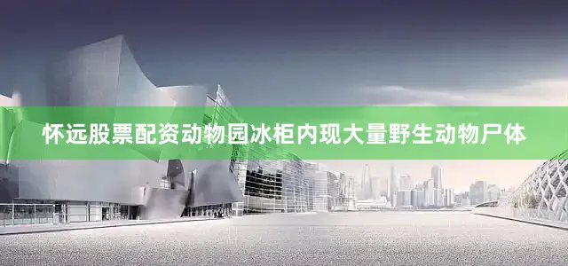 怀远股票配资动物园冰柜内现大量野生动物尸体