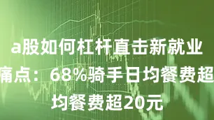 a股如何杠杆直击新就业群体痛点：68%骑手日均餐费超20元