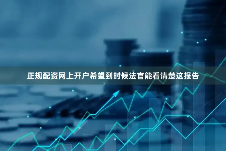 正规配资网上开户希望到时候法官能看清楚这报告