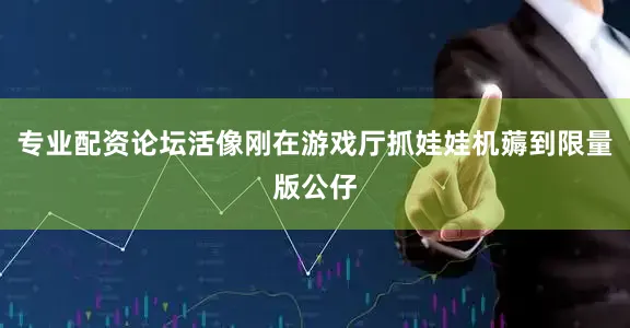 专业配资论坛活像刚在游戏厅抓娃娃机薅到限量版公仔