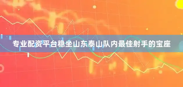 专业配资平台稳坐山东泰山队内最佳射手的宝座