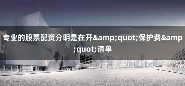 专业的股票配资分明是在开&quot;保护费&quot;清单