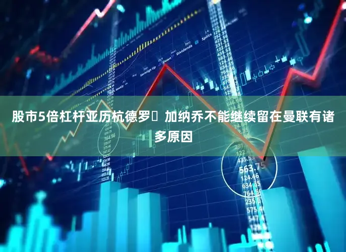 股市5倍杠杆亚历杭德罗・加纳乔不能继续留在曼联有诸多原因