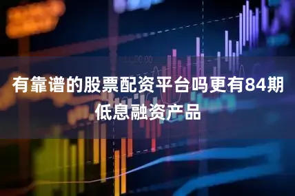 有靠谱的股票配资平台吗更有84期低息融资产品