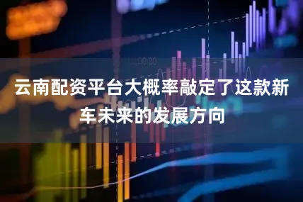 云南配资平台大概率敲定了这款新车未来的发展方向