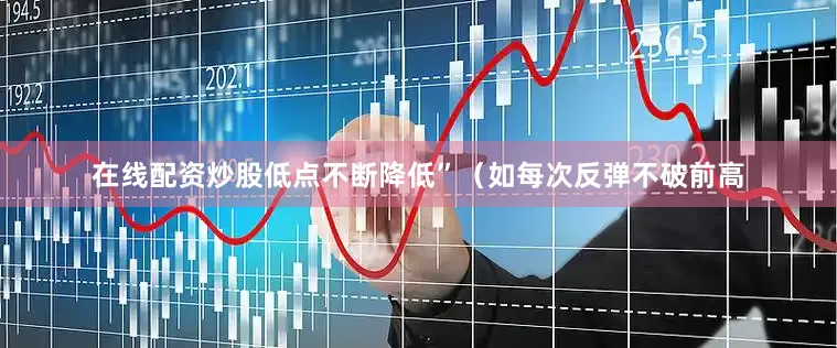 在线配资炒股低点不断降低”（如每次反弹不破前高