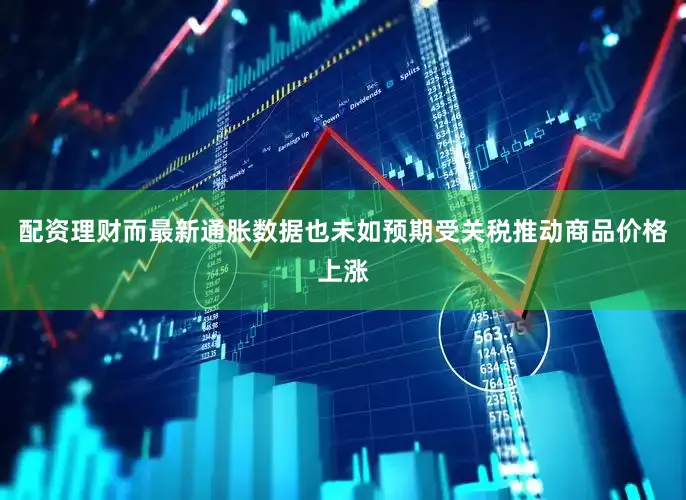 配资理财而最新通胀数据也未如预期受关税推动商品价格上涨