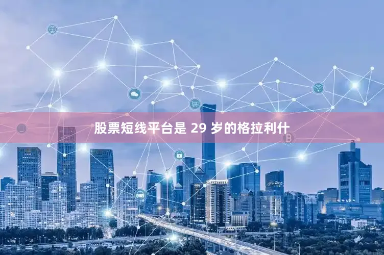 股票短线平台是 29 岁的格拉利什