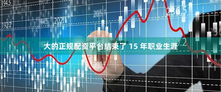 大的正规配资平台结束了 15 年职业生涯