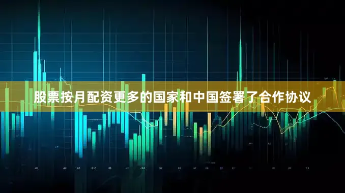 股票按月配资更多的国家和中国签署了合作协议