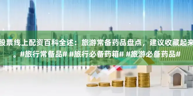 股票线上配资百科全述：旅游常备药品盘点，建议收藏起来。#旅行常备品# #旅行必备药箱# #旅游必备药品#