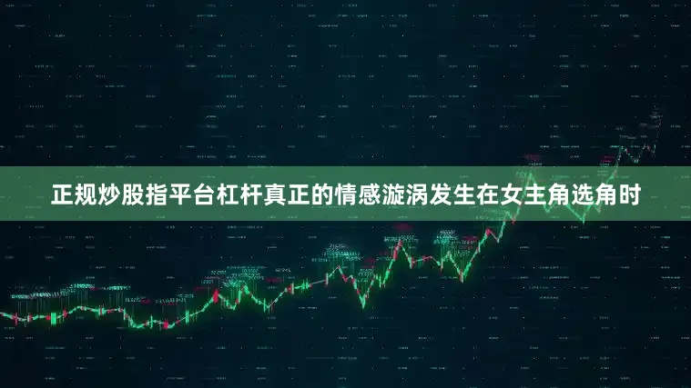 正规炒股指平台杠杆真正的情感漩涡发生在女主角选角时