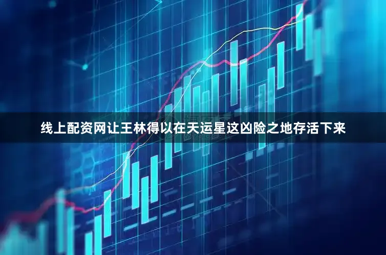 线上配资网让王林得以在天运星这凶险之地存活下来
