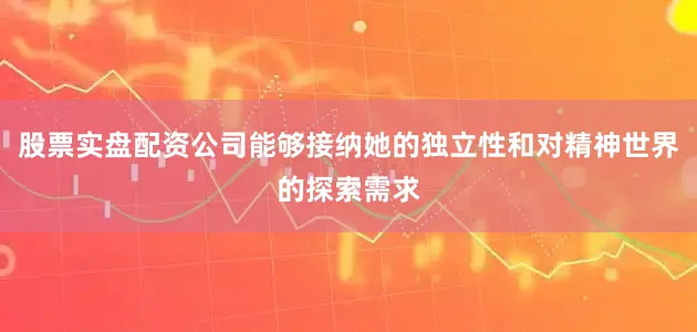 股票实盘配资公司能够接纳她的独立性和对精神世界的探索需求