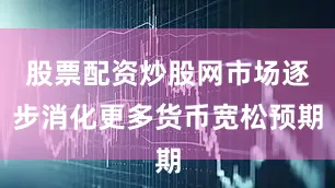 股票配资炒股网市场逐步消化更多货币宽松预期