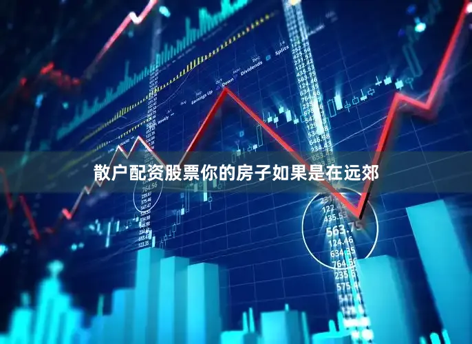 散户配资股票你的房子如果是在远郊