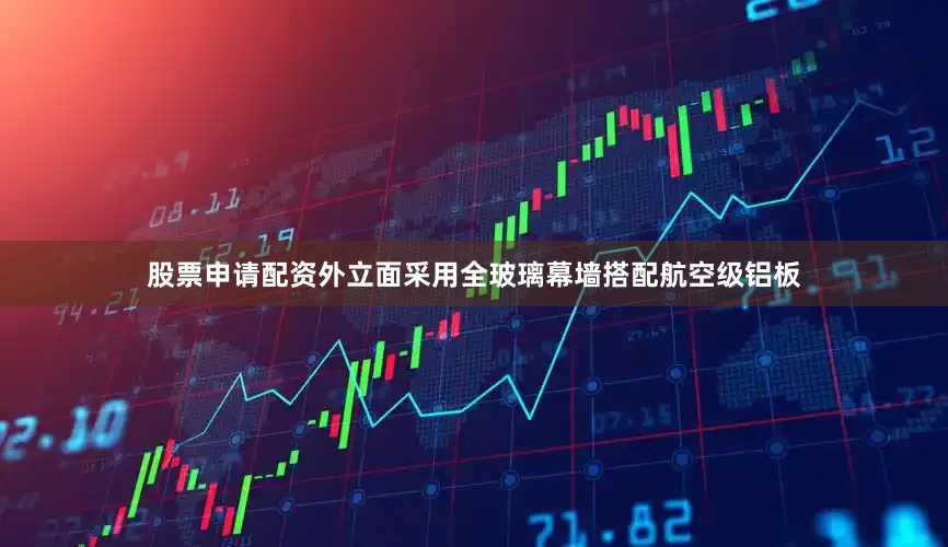 股票申请配资外立面采用全玻璃幕墙搭配航空级铝板