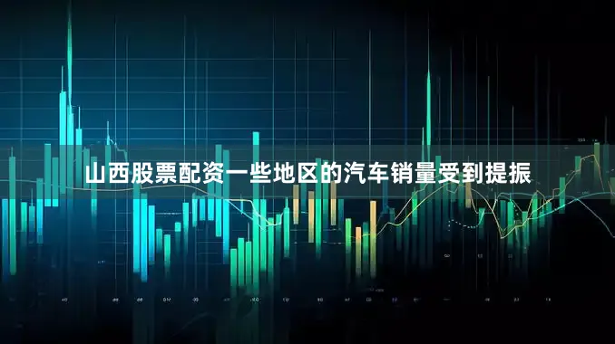 山西股票配资一些地区的汽车销量受到提振
