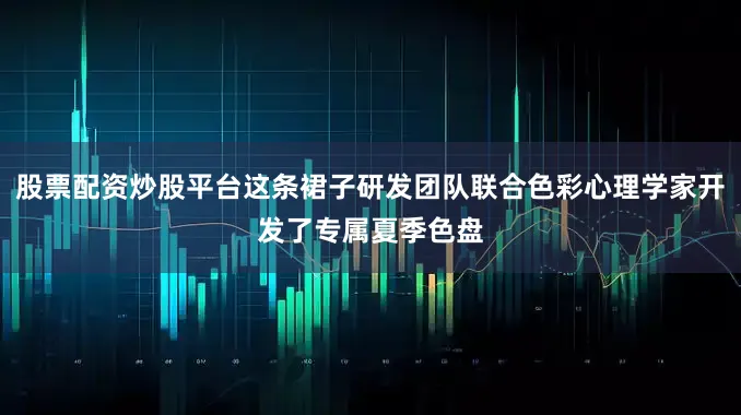 股票配资炒股平台这条裙子研发团队联合色彩心理学家开发了专属夏季色盘