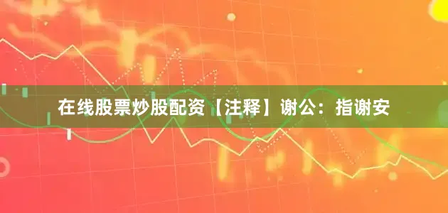 在线股票炒股配资【注释】谢公：指谢安