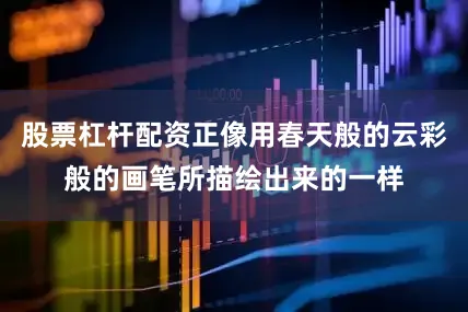 股票杠杆配资正像用春天般的云彩般的画笔所描绘出来的一样