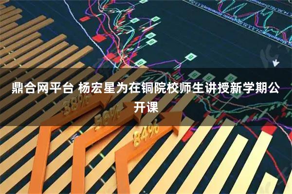 鼎合网平台 杨宏星为在铜院校师生讲授新学期公开课