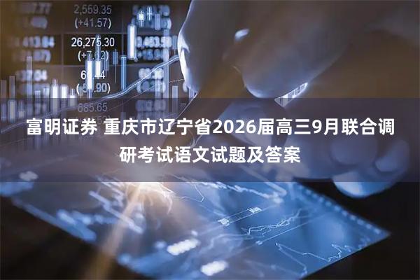 富明证券 重庆市辽宁省2026届高三9月联合调研考试语文试题及答案