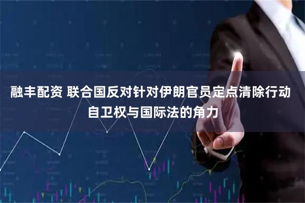融丰配资 联合国反对针对伊朗官员定点清除行动 自卫权与国际法的角力