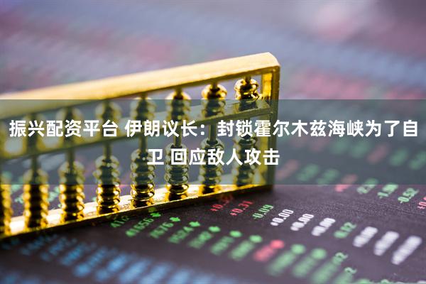 振兴配资平台 伊朗议长：封锁霍尔木兹海峡为了自卫 回应敌人攻击