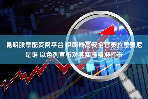 昆明股票配资网平台 伊朗最高安全官员拉里贾尼是谁 以色列宣布对其实施精准打击