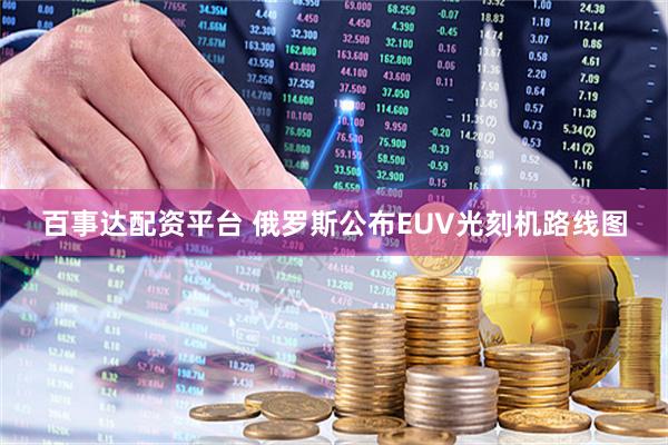 百事达配资平台 俄罗斯公布EUV光刻机路线图