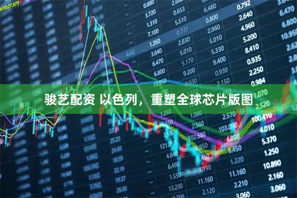 骏艺配资 以色列，重塑全球芯片版图