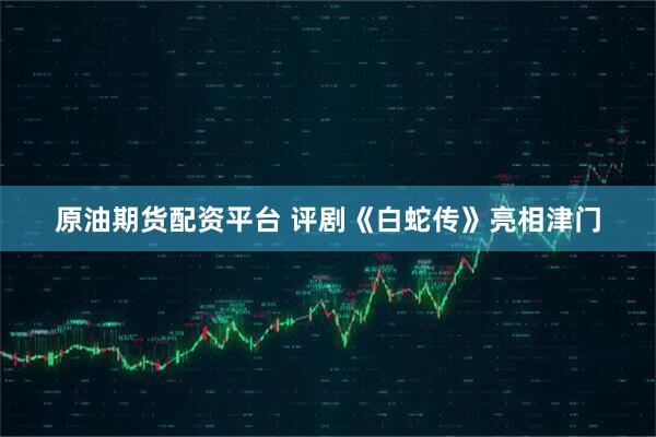 原油期货配资平台 评剧《白蛇传》亮相津门