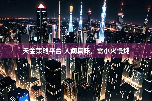 天金策略平台 人间真味，需小火慢炖