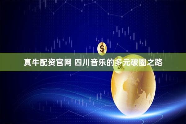 真牛配资官网 四川音乐的多元破圈之路