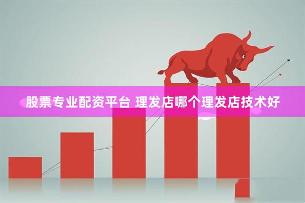 股票专业配资平台 理发店哪个理发店技术好