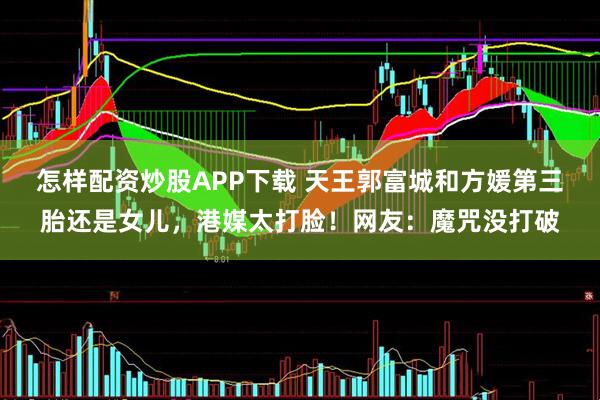怎样配资炒股APP下载 天王郭富城和方媛第三胎还是女儿，港媒太打脸！网友：魔咒没打破