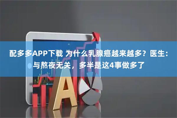 配多多APP下载 为什么乳腺癌越来越多？医生：与熬夜无关，多半是这4事做多了