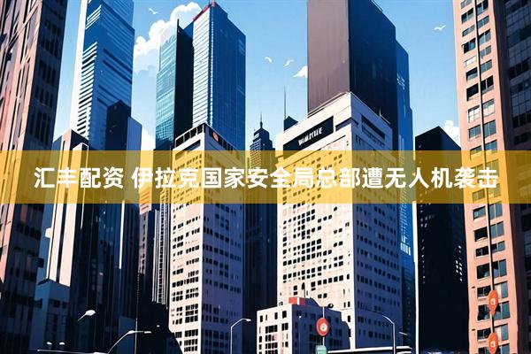 汇丰配资 伊拉克国家安全局总部遭无人机袭击