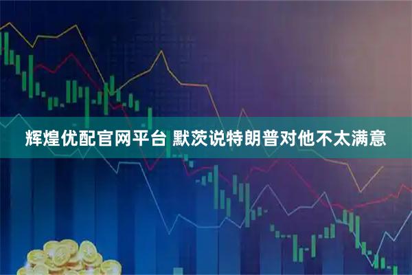 辉煌优配官网平台 默茨说特朗普对他不太满意