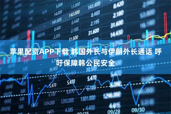 苹果配资APP下载 韩国外长与伊朗外长通话 呼吁保障韩公民安全