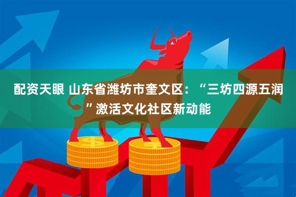 配资天眼 山东省潍坊市奎文区：“三坊四源五润”激活文化社区新动能