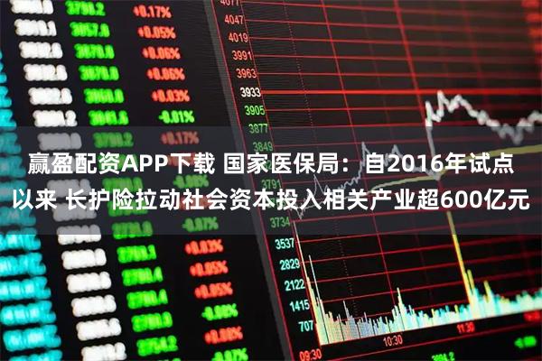 赢盈配资APP下载 国家医保局：自2016年试点以来 长护险拉动社会资本投入相关产业超600亿元