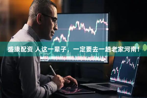 盛康配资 人这一辈子，一定要去一趟老家河南！