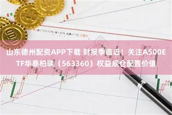 山东德州配资APP下载 财报季临近！关注A500ETF华泰柏瑞（563360）权益底仓配置价值